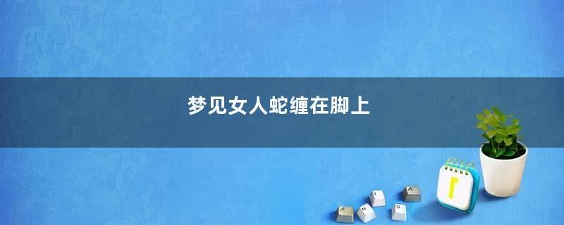 梦见女人蛇缠在脚上