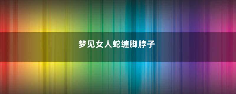 梦见女人蛇缠脚脖子