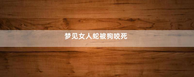 梦见女人蛇被狗咬死