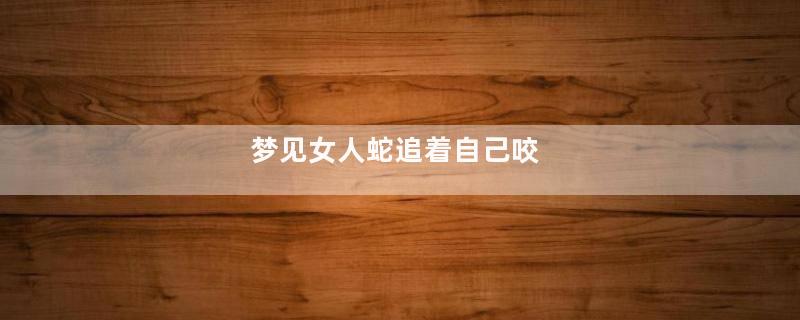 梦见女人蛇追着自己咬