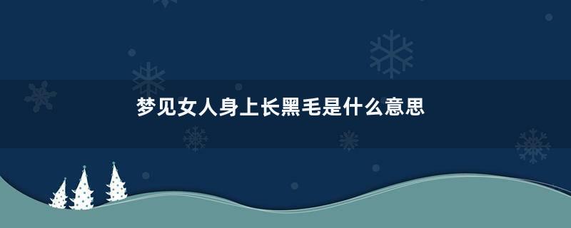 梦见女人身上长黑毛是什么意思