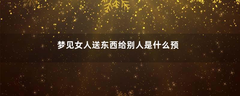 梦见女人送东西给别人是什么预兆