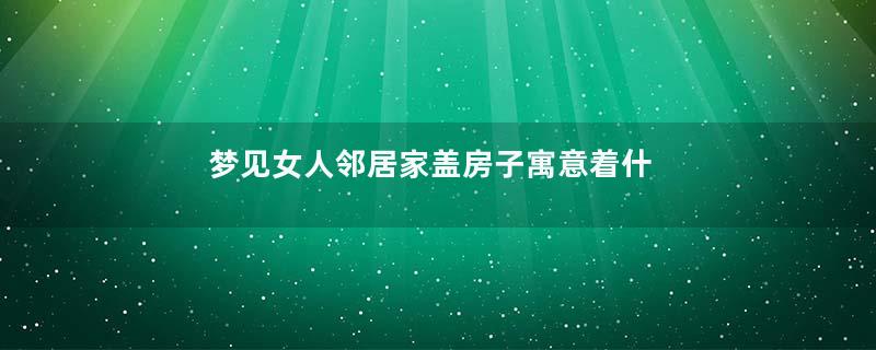 梦见女人邻居家盖房子寓意着什么