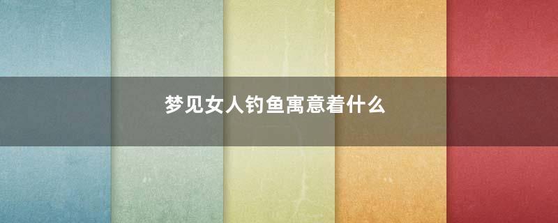 梦见女人钓鱼寓意着什么
