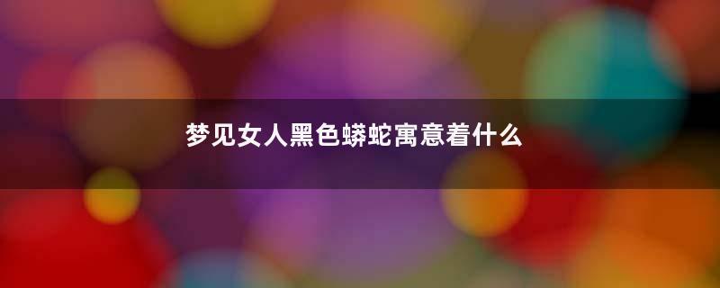梦见女人黑色蟒蛇寓意着什么