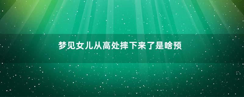 梦见女儿从高处摔下来了是啥预兆好不好