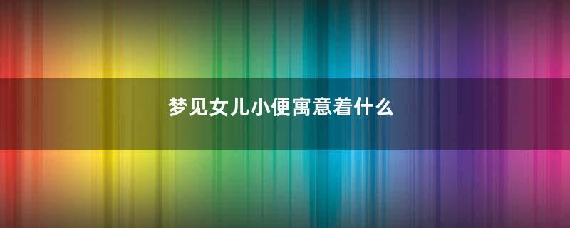 梦见女儿小便寓意着什么