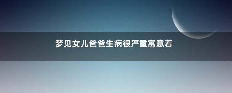 梦见女儿爸爸生病很严重寓意着什么意思