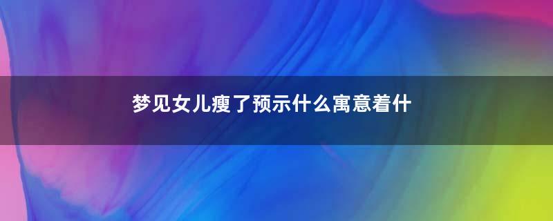梦见女儿瘦了预示什么寓意着什么