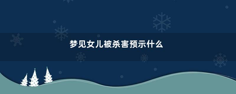 梦见女儿被杀害预示什么