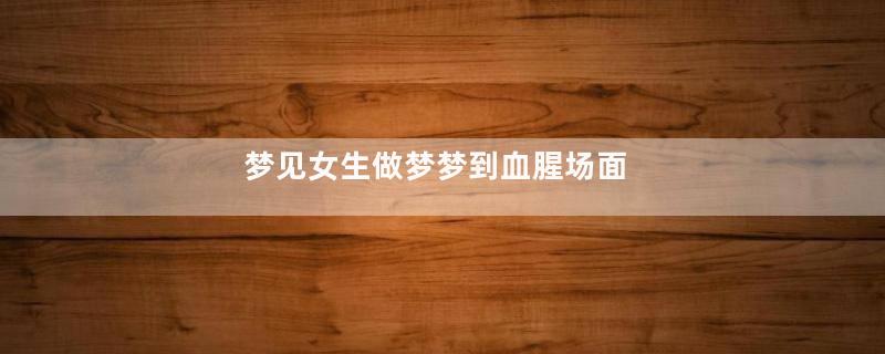 梦见女生做梦梦到血腥场面
