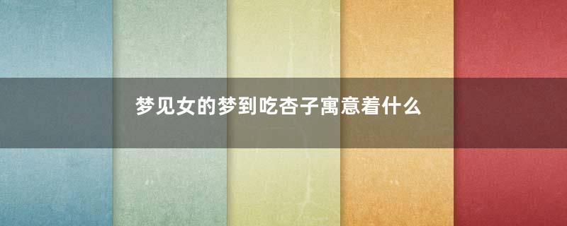 梦见女的梦到吃杏子寓意着什么意思