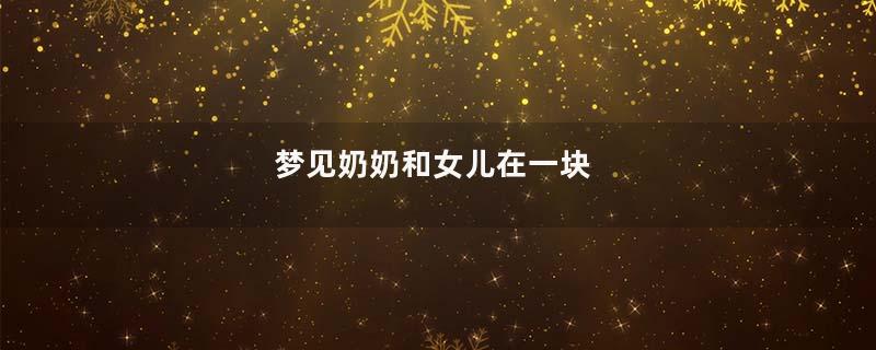 梦见奶奶和女儿在一块