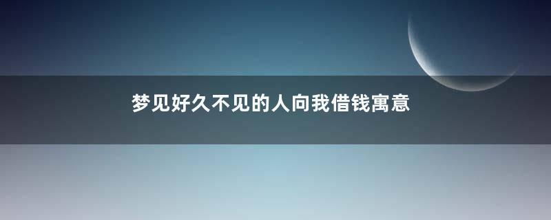梦见好久不见的人向我借钱寓意着什么意思