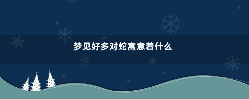 梦见好多对蛇寓意着什么
