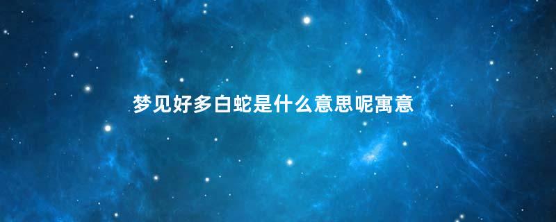 梦见好多白蛇是什么意思呢寓意着什么意思