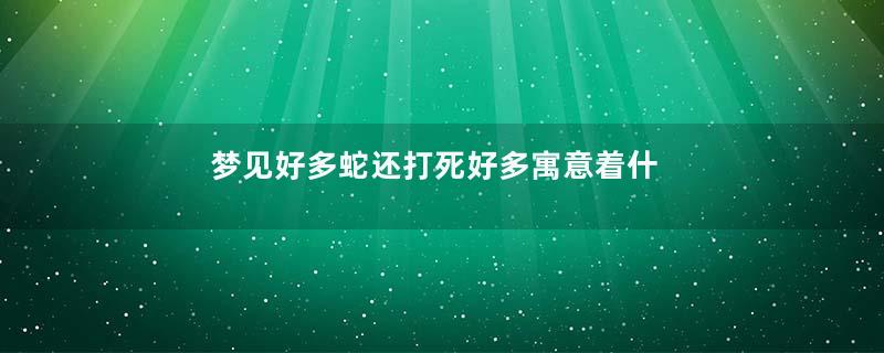 梦见好多蛇还打死好多寓意着什么