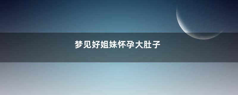 梦见好姐妹怀孕大肚子
