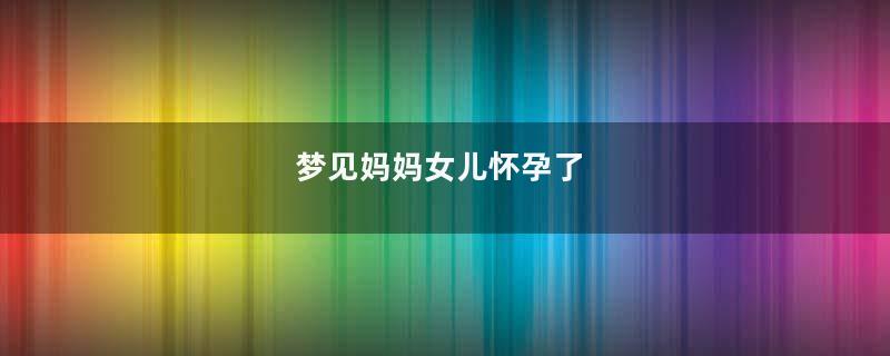 梦见妈妈女儿怀孕了