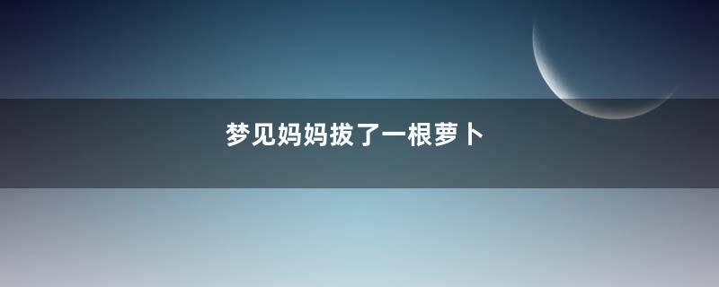 梦见妈妈拔了一根萝卜