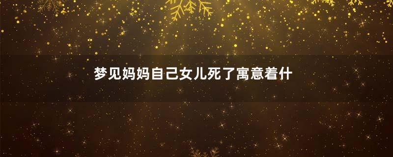 梦见妈妈自己女儿死了寓意着什么意思
