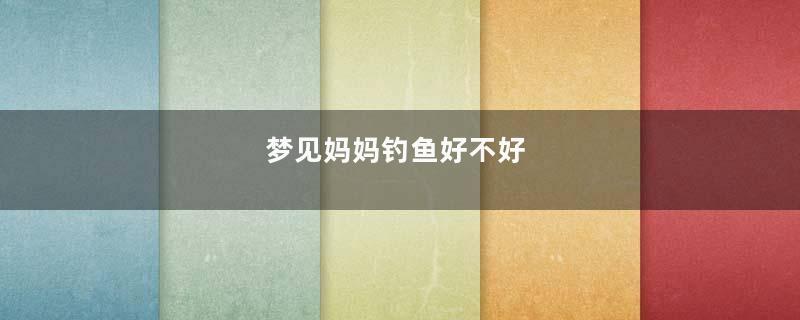 梦见妈妈钓鱼好不好
