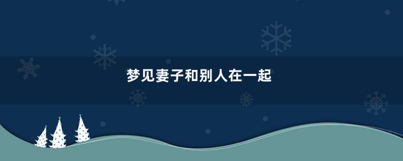 梦见妻子和别人在一起