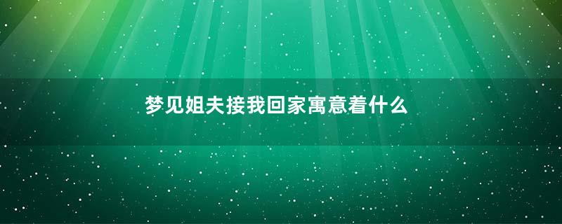 梦见姐夫接我回家寓意着什么