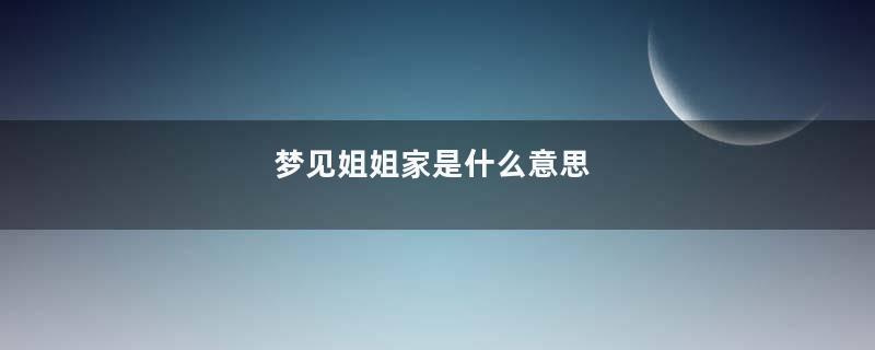 梦见姐姐家是什么意思