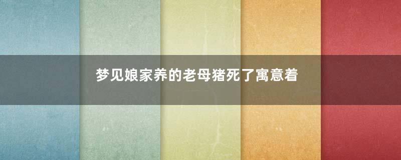 梦见娘家养的老母猪死了寓意着什么