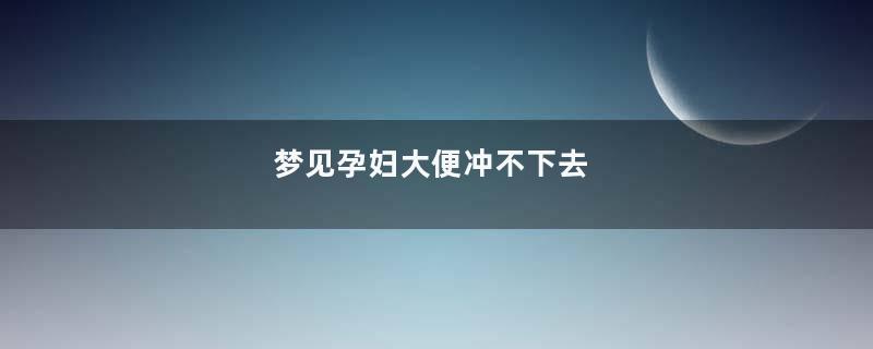 梦见孕妇大便冲不下去