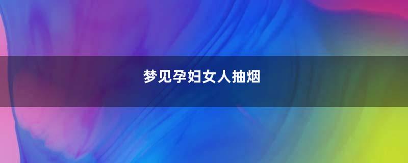 梦见孕妇女人抽烟