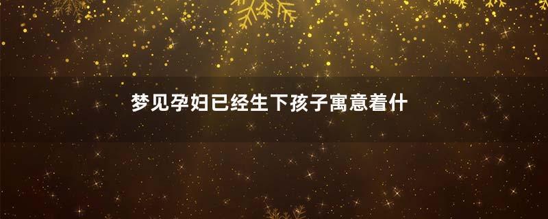 梦见孕妇已经生下孩子寓意着什么意思