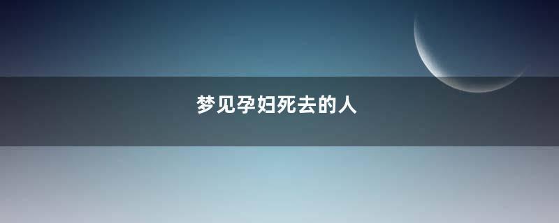 梦见孕妇死去的人