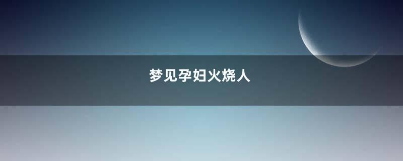 梦见孕妇火烧人