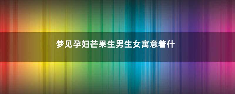 梦见孕妇芒果生男生女寓意着什么
