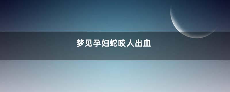 梦见孕妇蛇咬人出血