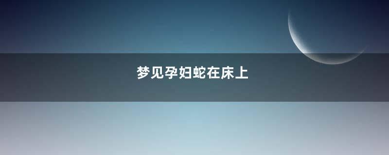 梦见孕妇蛇在床上