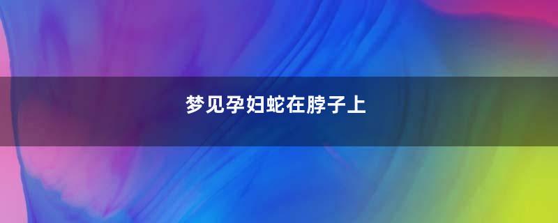 梦见孕妇蛇在脖子上
