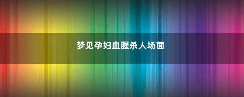 梦见孕妇血腥杀人场面