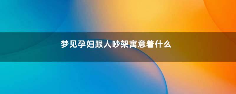 梦见孕妇跟人吵架寓意着什么