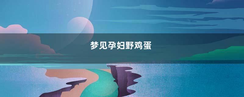 梦见孕妇野鸡蛋