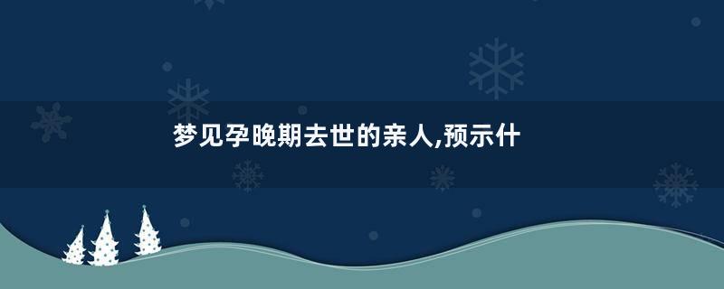 梦见孕晚期去世的亲人,预示什么寓意着什么