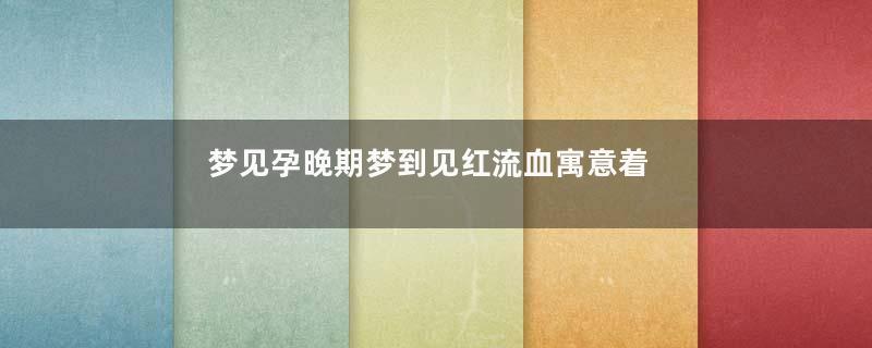 梦见孕晚期梦到见红流血寓意着什么意思