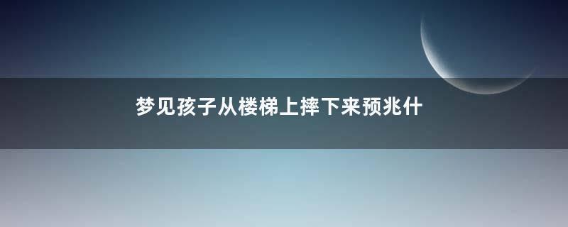 梦见孩子从楼梯上摔下来预兆什么
