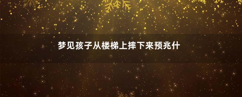梦见孩子从楼梯上摔下来预兆什么是什么意思