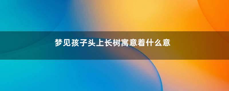 梦见孩子头上长树寓意着什么意思