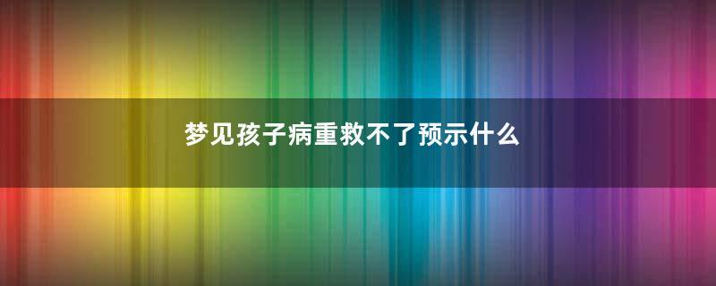梦见孩子病重救不了预示什么