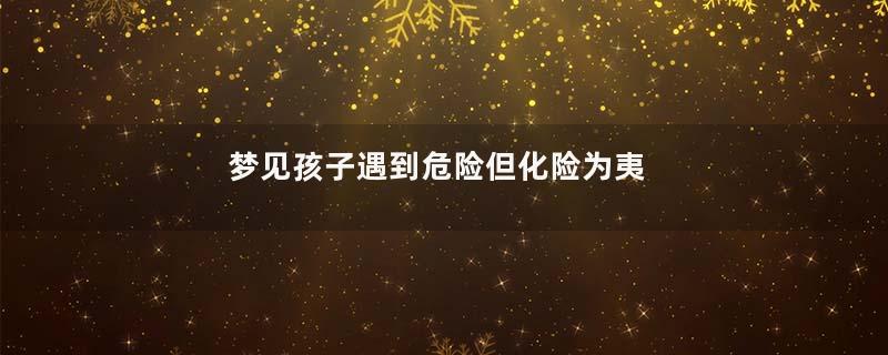 梦见孩子遇到危险但化险为夷