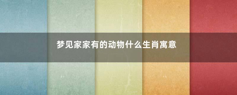 梦见家家有的动物什么生肖寓意着什么